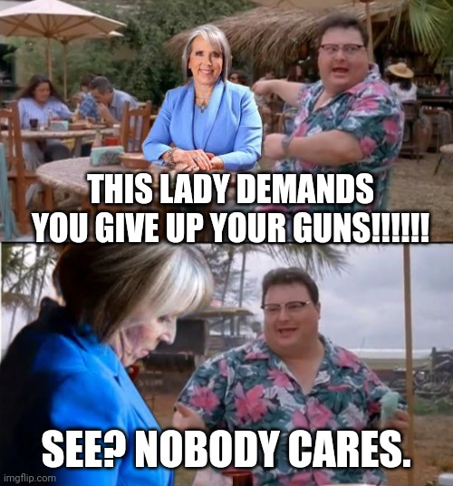 Nobody cares | THIS LADY DEMANDS YOU GIVE UP YOUR GUNS!!!!!! SEE? NOBODY CARES. | image tagged in see nobody cares,gun control,democrats,communist,mayor,2nd amendment | made w/ Imgflip meme maker