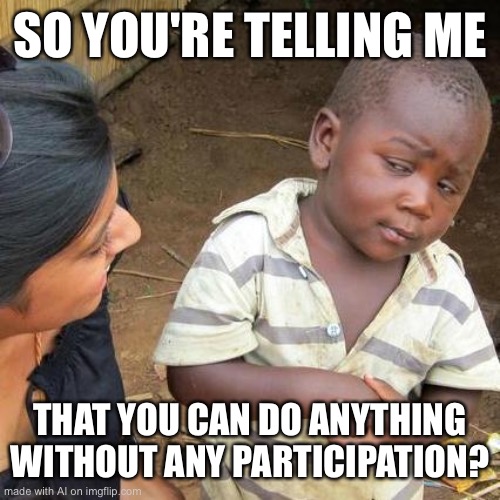 Third World Skeptical Kid | SO YOU'RE TELLING ME; THAT YOU CAN DO ANYTHING WITHOUT ANY PARTICIPATION? | image tagged in memes,third world skeptical kid | made w/ Imgflip meme maker