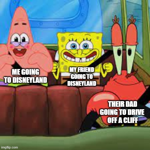 Last Trip To Disneyland! | MY FRIEND GOING TO DISNEYLAND; ME GOING TO DISNEYLAND; THEIR DAD GOING TO DRIVE 
OFF A CLIFF | image tagged in spongebob patrick and mr krabs in a car,spongebob,patrick,mr krabs | made w/ Imgflip meme maker