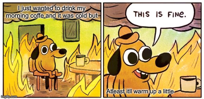 This is me everyday lol | I just wanted to drink my morning coffe and it was cold but; Atleast itll warm up a little | image tagged in memes,this is fine | made w/ Imgflip meme maker