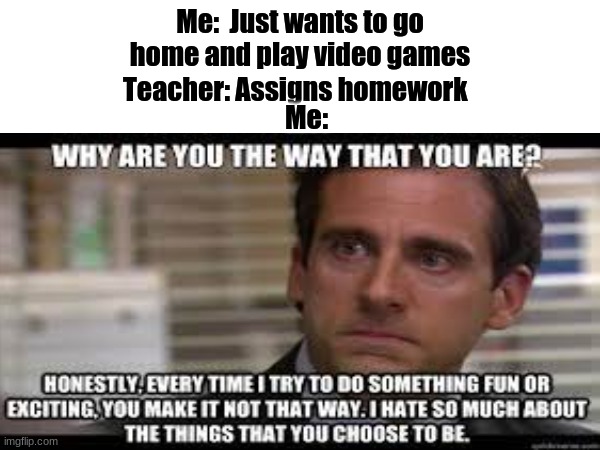 Everything should be covered in class | Me:  Just wants to go home and play video games; Teacher: Assigns homework; Me: | image tagged in memes,michael scott,school | made w/ Imgflip meme maker