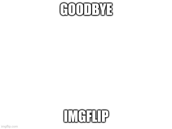 It's been a great ride... | GOODBYE; IMGFLIP | image tagged in sad,quit,leaving | made w/ Imgflip meme maker