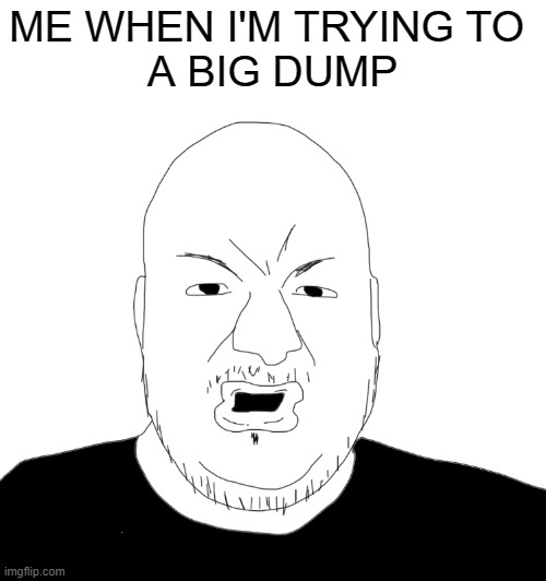 Took Way To Many Tums | ME WHEN I'M TRYING TO 
A BIG DUMP | image tagged in pronouns,funny,memes | made w/ Imgflip meme maker