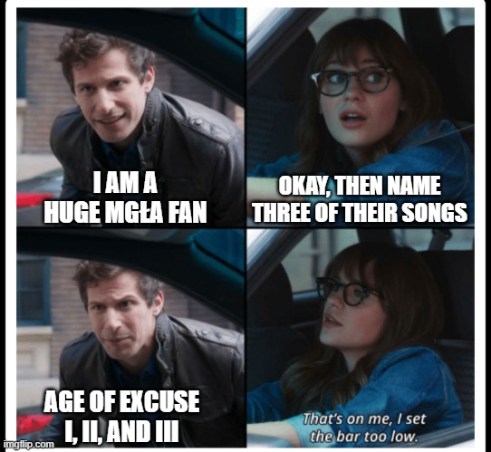 Age of Excuse I, II, and III | OKAY, THEN NAME THREE OF THEIR SONGS; I AM A HUGE MGŁA FAN; AGE OF EXCUSE I, II, AND III | image tagged in brooklyn 99 set the bar too low,heavy metal,metal,black metal,polish,poland | made w/ Imgflip meme maker