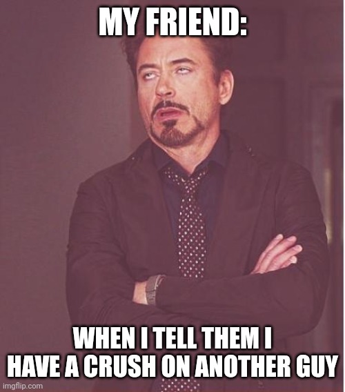 Pretty funny tbh | MY FRIEND:; WHEN I TELL THEM I HAVE A CRUSH ON ANOTHER GUY | image tagged in memes,face you make robert downey jr | made w/ Imgflip meme maker