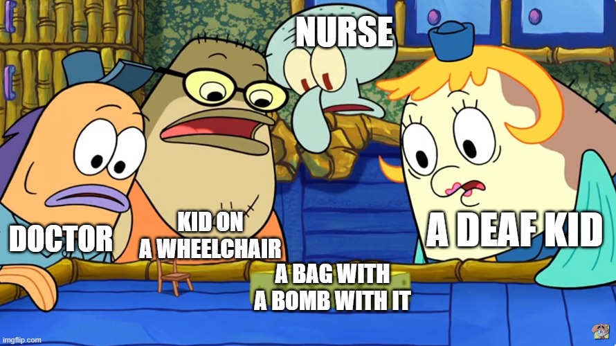 Boom | NURSE; A DEAF KID; KID ON A WHEELCHAIR; DOCTOR; A BAG WITH A BOMB WITH IT | image tagged in omg a sponge,dark humor,dark,memes | made w/ Imgflip meme maker