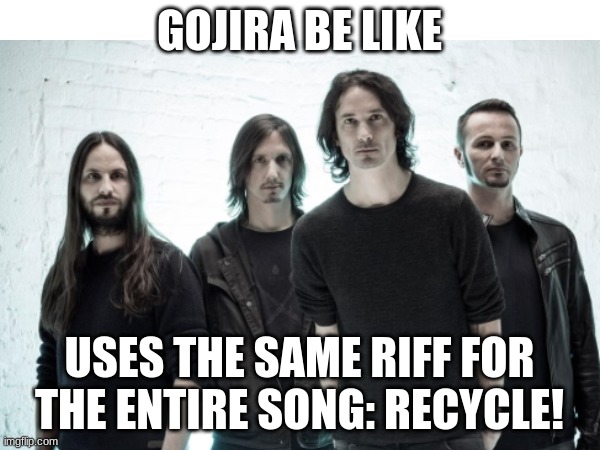 GOJIRA BE LIKE; USES THE SAME RIFF FOR THE ENTIRE SONG: RECYCLE! | image tagged in metal,memes | made w/ Imgflip meme maker
