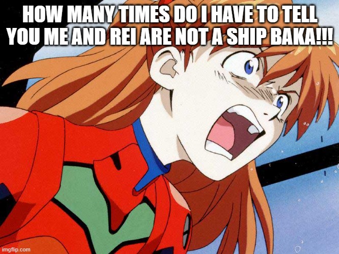They aren't a ship, at least according to Asuka | HOW MANY TIMES DO I HAVE TO TELL YOU ME AND REI ARE NOT A SHIP BAKA!!! | image tagged in asuka_angry | made w/ Imgflip meme maker