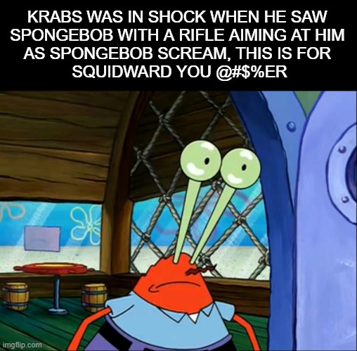 . | KRABS WAS IN SHOCK WHEN HE SAW 
SPONGEBOB WITH A RIFLE AIMING AT HIM 
AS SPONGEBOB SCREAM, THIS IS FOR 
SQUIDWARD YOU @#$%ER | image tagged in lightbulb krabs,dark humor,dark | made w/ Imgflip meme maker