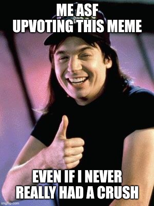 Wayne's world  | ME ASF UPVOTING THIS MEME EVEN IF I NEVER REALLY HAD A CRUSH | image tagged in wayne's world | made w/ Imgflip meme maker