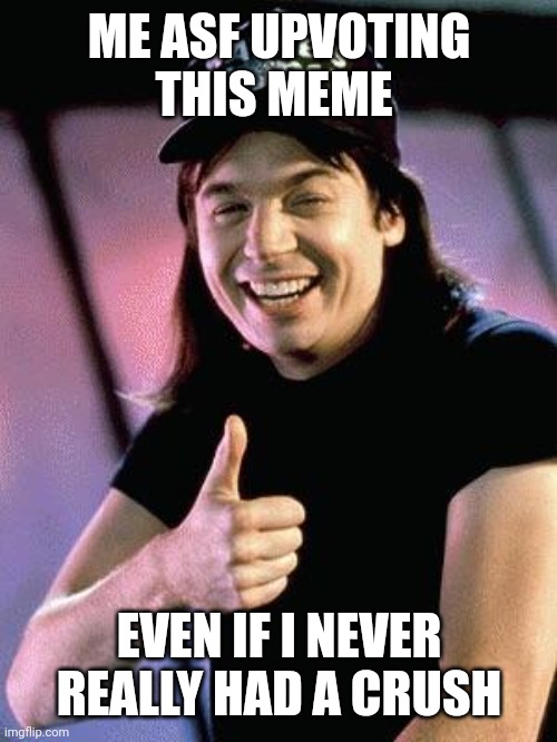 Wayne's world  | ME ASF UPVOTING THIS MEME EVEN IF I NEVER REALLY HAD A CRUSH | image tagged in wayne's world | made w/ Imgflip meme maker