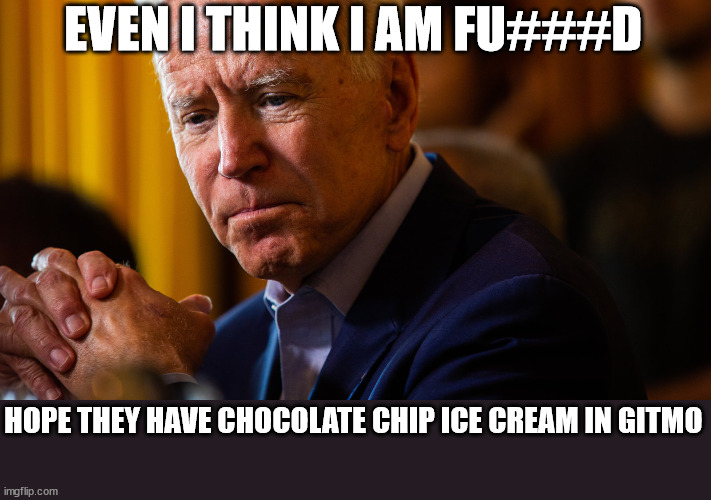EVEN I THINK I AM FU###D; HOPE THEY HAVE CHOCOLATE CHIP ICE CREAM IN GITMO | made w/ Imgflip meme maker
