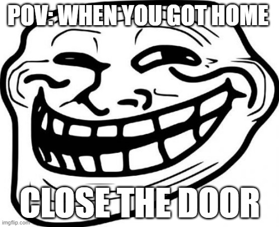 sus | POV: WHEN YOU GOT HOME; CLOSE THE DOOR | image tagged in memes,troll face | made w/ Imgflip meme maker