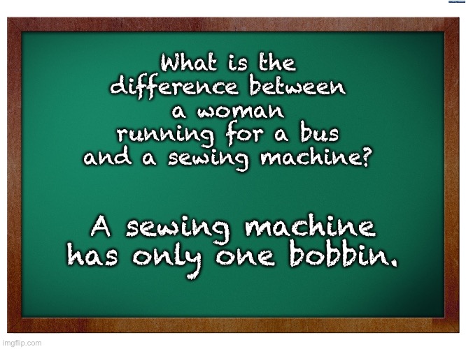 Know the difference | What is the difference between a woman running for a bus and a sewing machine? A sewing machine has only one bobbin. | image tagged in green blank blackboard | made w/ Imgflip meme maker