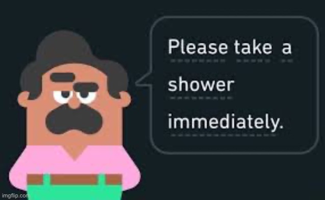 Please take a shower immediately (not gif) | image tagged in please take a shower immediately not gif | made w/ Imgflip meme maker