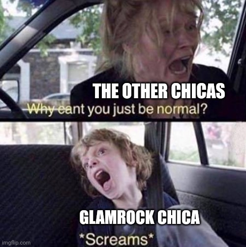 Why Can't You Just Be Normal | THE OTHER CHICAS GLAMROCK CHICA | image tagged in why can't you just be normal | made w/ Imgflip meme maker