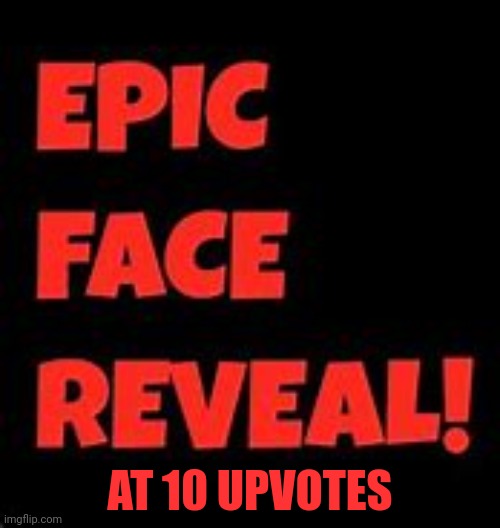 Epic Face Reveal | AT 10 UPVOTES | image tagged in epic face reveal | made w/ Imgflip meme maker