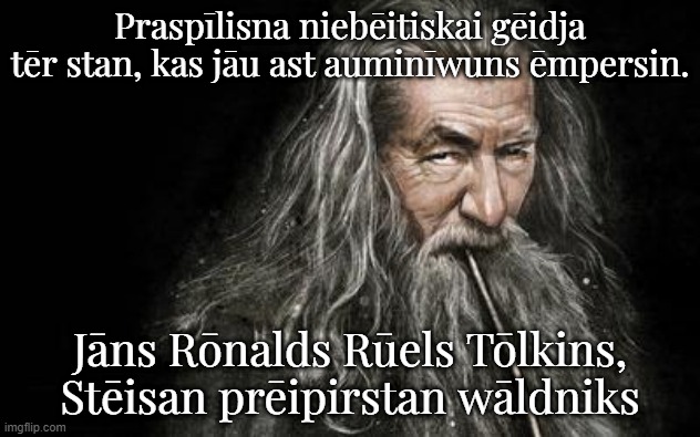 Gandalf Speaks Baltic Prussian! | Praspīlisna niebēitiskai gēidja tēr stan, kas jāu ast auminīwuns ēmpersin. Jāns Rōnalds Rūels Tōlkins, Stēisan prēipirstan wāldniks | image tagged in clever gandalf | made w/ Imgflip meme maker
