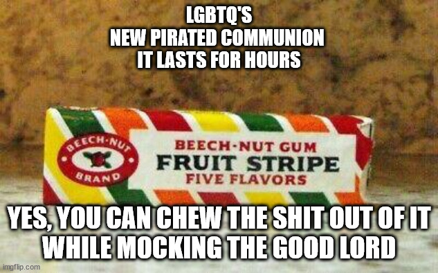 LGBTQ'S
NEW PIRATED COMMUNION 
IT LASTS FOR HOURS; YES, YOU CAN CHEW THE SHIT OUT OF IT
WHILE MOCKING THE GOOD LORD | image tagged in up on that alter | made w/ Imgflip meme maker