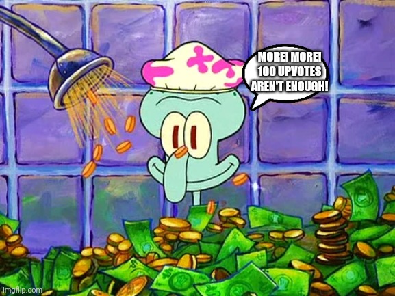 Money Bath | MORE! MORE! 100 UPVOTES AREN'T ENOUGH! | image tagged in money bath | made w/ Imgflip meme maker