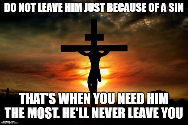 Stay strong in Faith and Passion for Christ and the Church | DO NOT LEAVE HIM JUST BECAUSE OF A SIN; THAT'S WHEN YOU NEED HIM THE MOST. HE'LL NEVER LEAVE YOU | image tagged in jesus on the cross | made w/ Imgflip meme maker