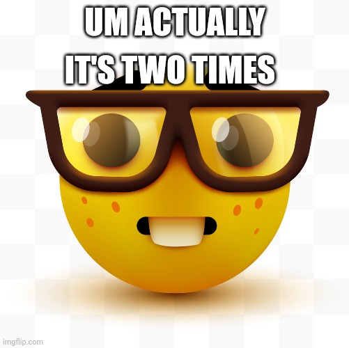 Nerd emoji | UM ACTUALLY IT'S TWO TIMES | image tagged in nerd emoji | made w/ Imgflip meme maker