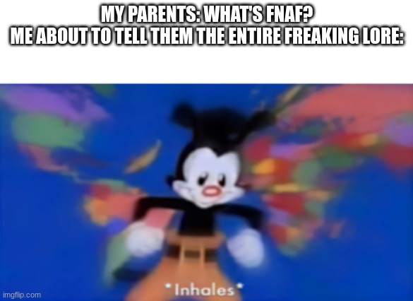 Lore | MY PARENTS: WHAT'S FNAF?
ME ABOUT TO TELL THEM THE ENTIRE FREAKING LORE: | image tagged in yakko inhale,fnaf,lore | made w/ Imgflip meme maker