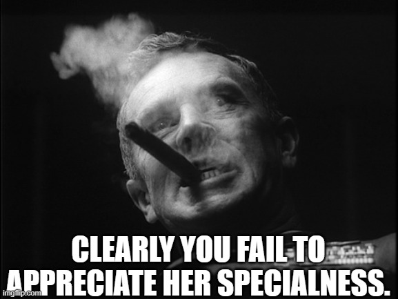 General Ripper (Dr. Strangelove) | CLEARLY YOU FAIL TO APPRECIATE HER SPECIALNESS. | image tagged in general ripper dr strangelove | made w/ Imgflip meme maker