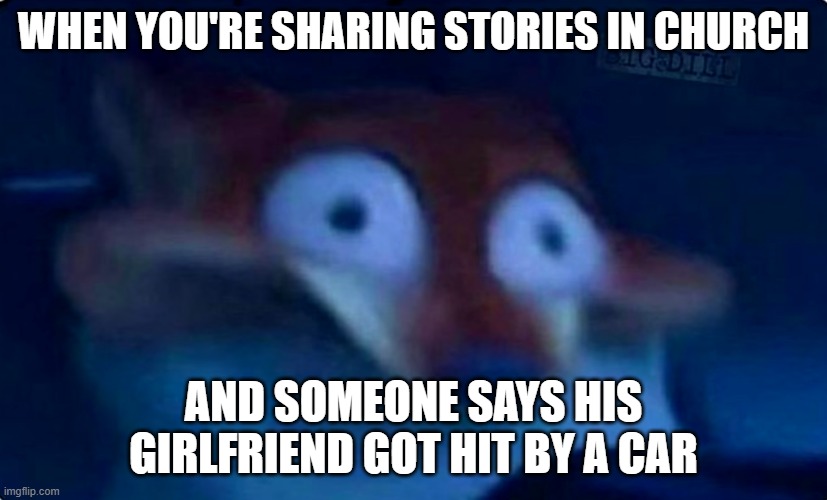 going around and sharing past experiences | WHEN YOU'RE SHARING STORIES IN CHURCH; AND SOMEONE SAYS HIS GIRLFRIEND GOT HIT BY A CAR | image tagged in nick wilde | made w/ Imgflip meme maker