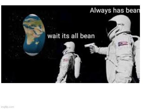 it always has bean | image tagged in bean | made w/ Imgflip meme maker