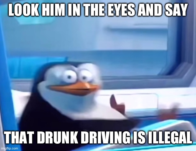 Uh oh | LOOK HIM IN THE EYES AND SAY; THAT DRUNK DRIVING IS ILLEGAL | image tagged in uh oh | made w/ Imgflip meme maker