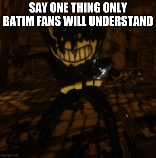 With just a pencil and a dream... | SAY ONE THING ONLY BATIM FANS WILL UNDERSTAND | image tagged in bendy wants,question,fandom,horror | made w/ Imgflip meme maker