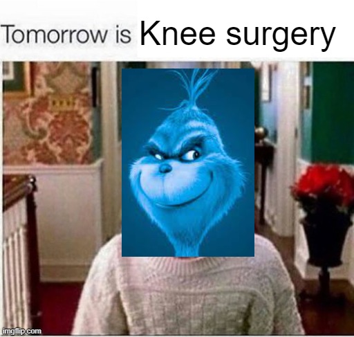 Tomorrow is | Knee surgery | image tagged in tomorrow is | made w/ Imgflip meme maker