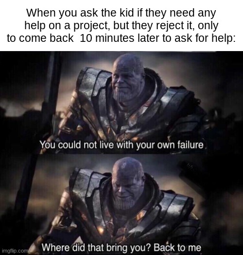*signature look of superiority* | When you ask the kid if they need any help on a project, but they reject it, only to come back  10 minutes later to ask for help: | image tagged in thanos back to me | made w/ Imgflip meme maker
