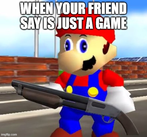 IS JUST A GAME | WHEN YOUR FRIEND SAY IS JUST A GAME | image tagged in smg4 shotgun mario | made w/ Imgflip meme maker