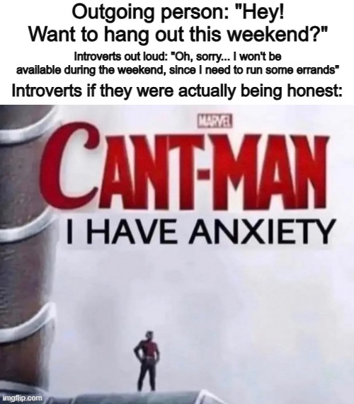 I do this very often, ngl... This template is amazing btw :] | Outgoing person: "Hey! Want to hang out this weekend?"; Introverts out loud: "Oh, sorry... I won't be available during the weekend, since I need to run some errands"; Introverts if they were actually being honest: | image tagged in anthony adams rubbing hands | made w/ Imgflip meme maker