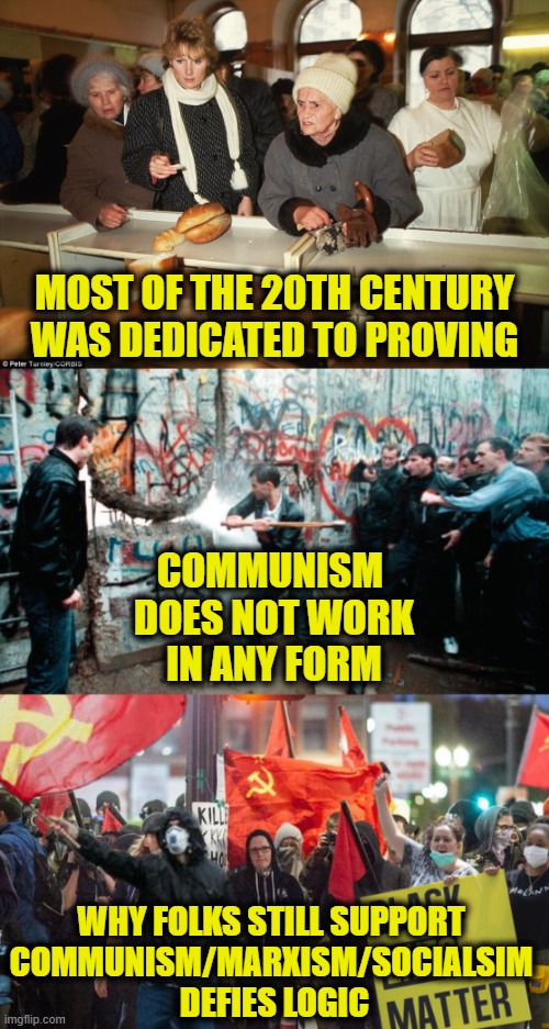 Slept through history class | MOST OF THE 20TH CENTURY
WAS DEDICATED TO PROVING; COMMUNISM 
DOES NOT WORK
IN ANY FORM; WHY FOLKS STILL SUPPORT 
COMMUNISM/MARXISM/SOCIALSIM 
DEFIES LOGIC | image tagged in communism | made w/ Imgflip meme maker