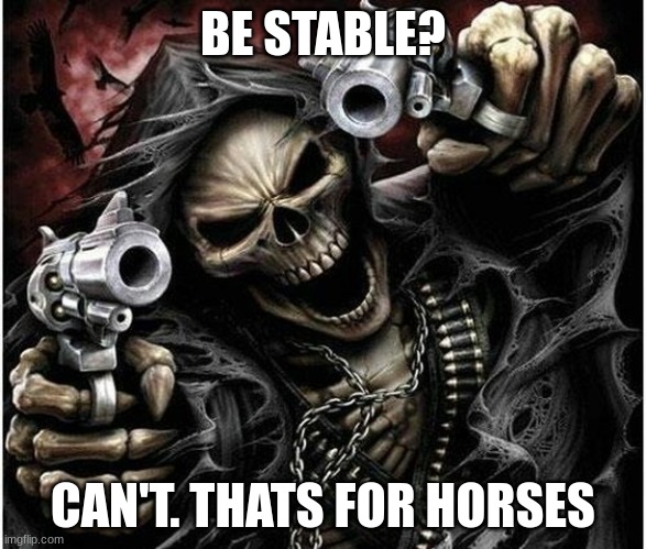 Badass Skeleton | BE STABLE? CAN'T. THATS FOR HORSES | image tagged in badass skeleton | made w/ Imgflip meme maker