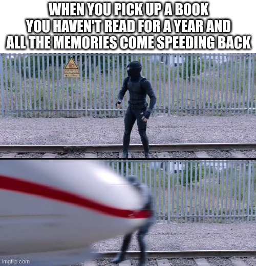 "I don't remember what happened, i'll read the first paragraph to refresh my memory" *BOOM* | WHEN YOU PICK UP A BOOK YOU HAVEN'T READ FOR A YEAR AND ALL THE MEMORIES COME SPEEDING BACK | image tagged in hit by train | made w/ Imgflip meme maker