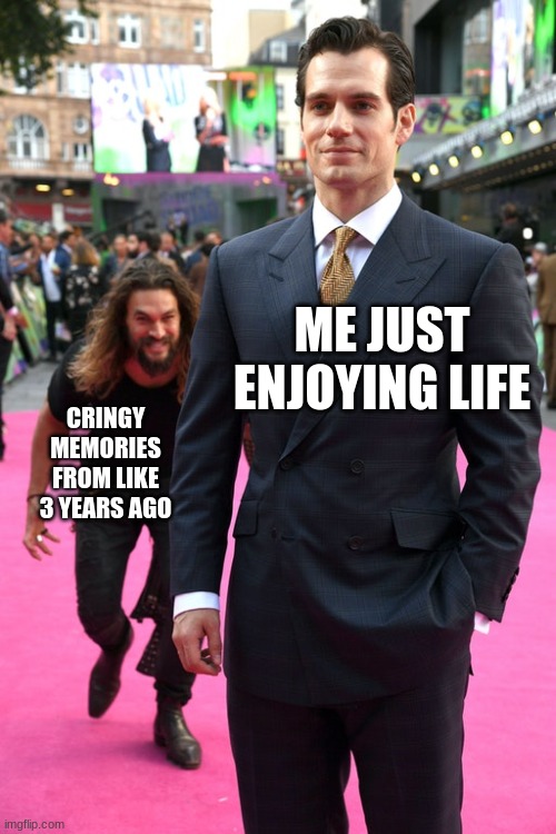Every time | ME JUST ENJOYING LIFE; CRINGY MEMORIES FROM LIKE 3 YEARS AGO | image tagged in jason momoa henry cavill meme | made w/ Imgflip meme maker
