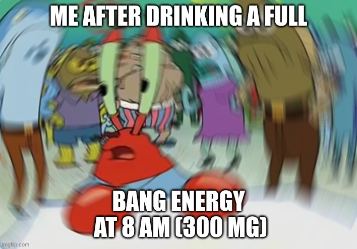 Well. | ME AFTER DRINKING A FULL; BANG ENERGY
 AT 8 AM (300 MG) | image tagged in memes,mr krabs blur meme | made w/ Imgflip meme maker