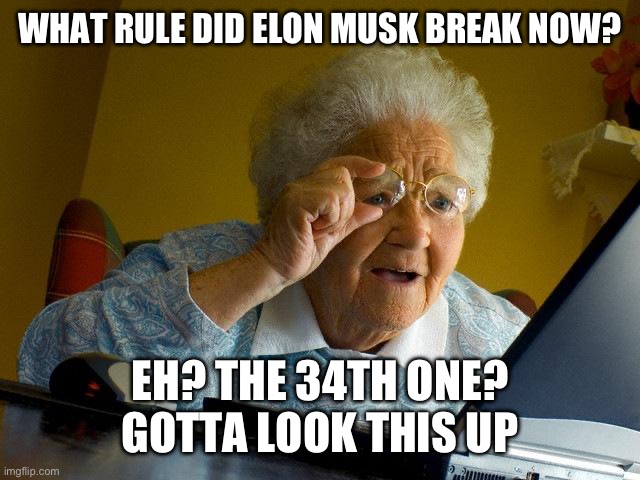 Grandma Finds The Internet Meme | WHAT RULE DID ELON MUSK BREAK NOW? EH? THE 34TH ONE? GOTTA LOOK THIS UP | image tagged in memes,grandma finds the internet | made w/ Imgflip meme maker
