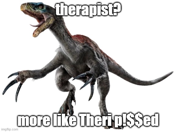 angry FluffTickleChickenDeathNoodle | therapist? more like Theri p!$$ed | image tagged in therizinosaurus jwd design | made w/ Imgflip meme maker