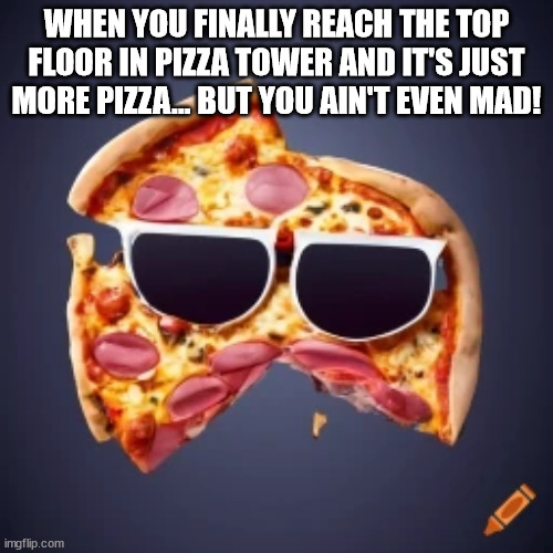 macro image meme about the indie game Pizza Tower | WHEN YOU FINALLY REACH THE TOP FLOOR IN PIZZA TOWER AND IT'S JUST MORE PIZZA... BUT YOU AIN'T EVEN MAD! | image tagged in pizza tower | made w/ Imgflip meme maker