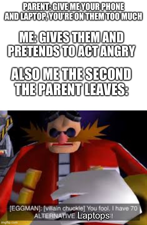 PARENT: GIVE ME YOUR PHONE AND LAPTOP, YOU’RE ON THEM TOO MUCH; ME: GIVES THEM AND PRETENDS TO ACT ANGRY; ALSO ME THE SECOND THE PARENT LEAVES:; Laptops | image tagged in eggman alternative accounts,hahahaha,easy | made w/ Imgflip meme maker