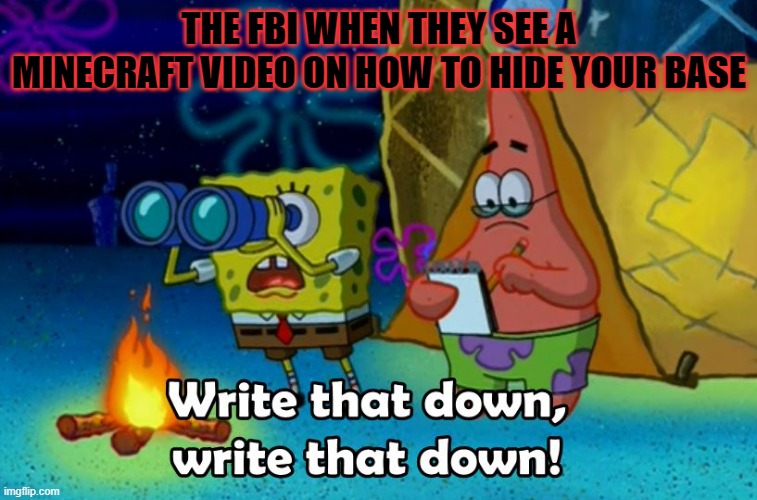 fbi | THE FBI WHEN THEY SEE A MINECRAFT VIDEO ON HOW TO HIDE YOUR BASE | image tagged in write that down,minecraft,fbi | made w/ Imgflip meme maker
