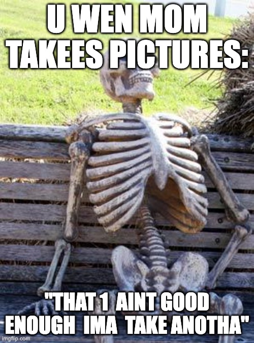 2 years since i smiled after that | U WEN MOM TAKEES PICTURES:; "THAT 1  AINT GOOD ENOUGH  IMA  TAKE ANOTHA" | image tagged in memes,waiting skeleton | made w/ Imgflip meme maker
