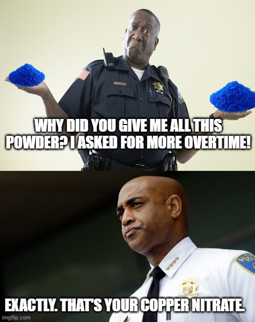 WHY DID YOU GIVE ME ALL THIS POWDER? I ASKED FOR MORE OVERTIME! EXACTLY. THAT'S YOUR COPPER NITRATE. | made w/ Imgflip meme maker