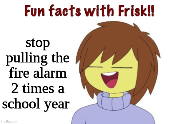 anyone else have those problems an any school year | stop pulling the fire alarm 2 times a school year | image tagged in fun facts with frisk,relatable | made w/ Imgflip meme maker