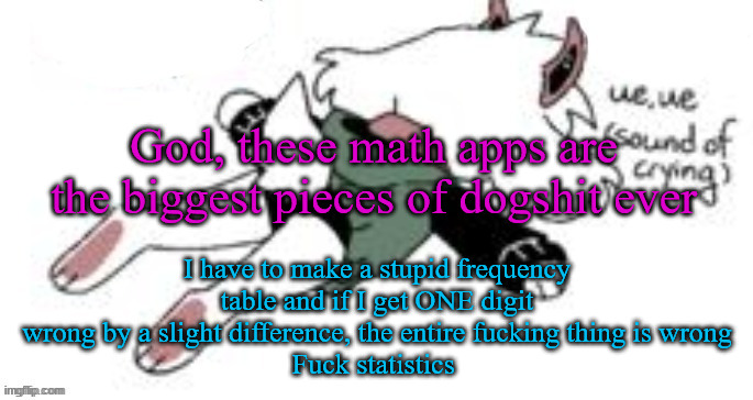 someone kill me | God, these math apps are the biggest pieces of dogshit ever; I have to make a stupid frequency table and if I get ONE digit wrong by a slight difference, the entire fucking thing is wrong
Fuck statistics | image tagged in ue ue sound of crying | made w/ Imgflip meme maker
